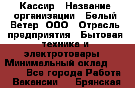 Кассир › Название организации ­ Белый Ветер, ООО › Отрасль предприятия ­ Бытовая техника и электротовары › Минимальный оклад ­ 27 000 - Все города Работа » Вакансии   . Брянская обл.,Новозыбков г.